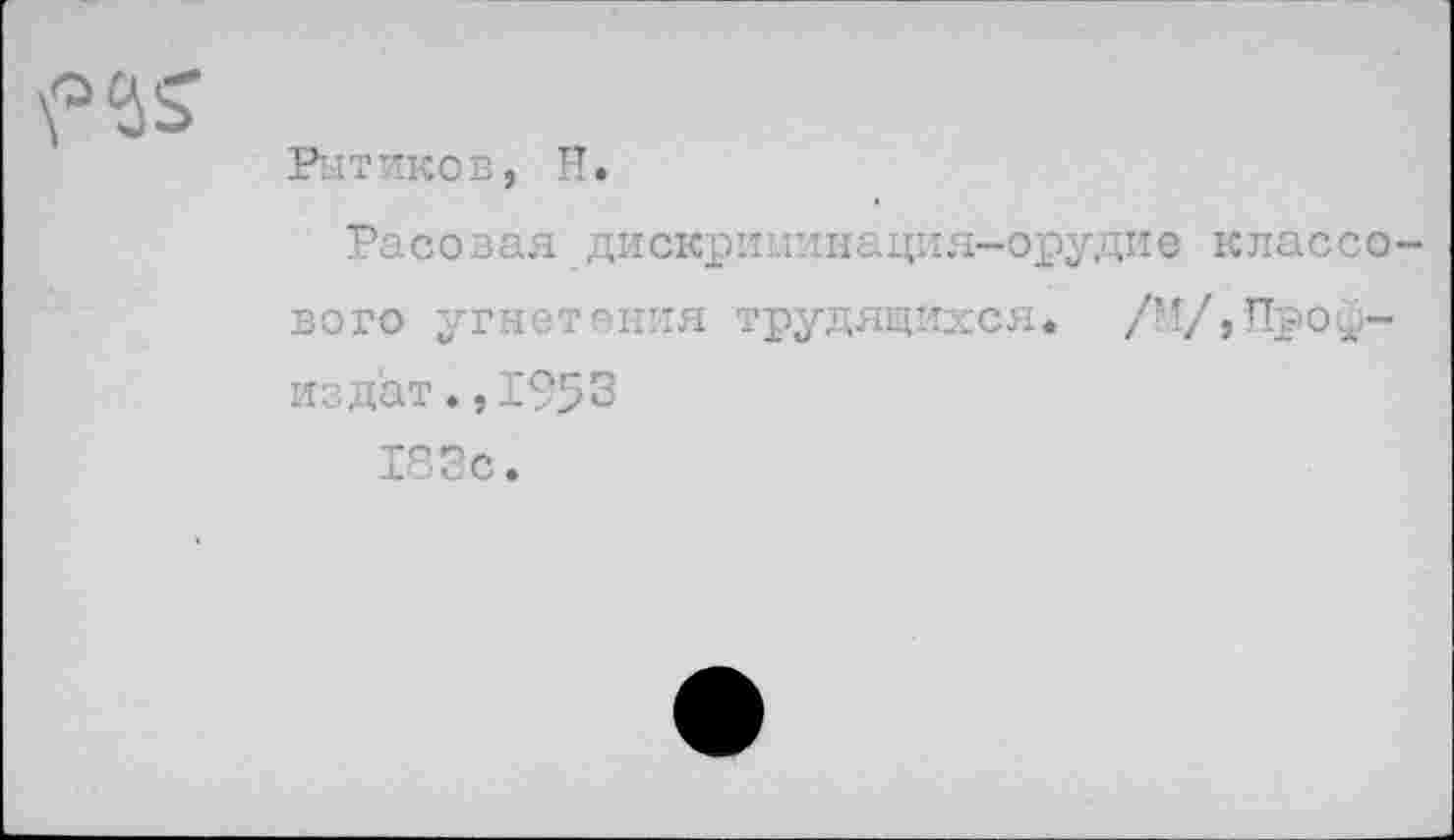 ﻿Рытиков, Н.
Расовая дискриминация-орудие классового угнетения трудящихся. /М/,Проф-изд'ат.,1953
183с.